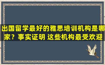 出国留学最好的雅思培训机构是哪家？事实证明 这些机构最受欢迎